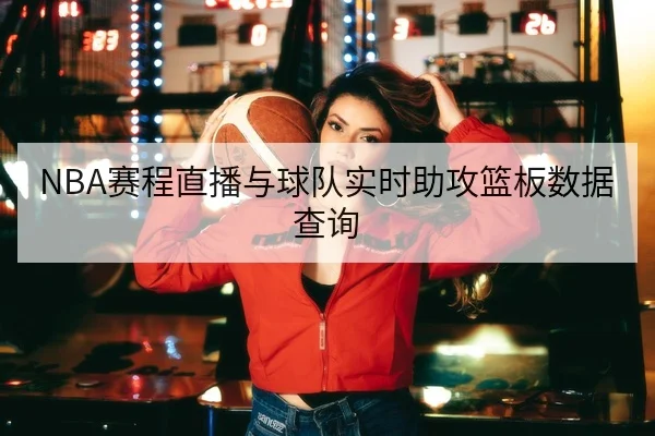 NBA赛程直播与球队实时助攻篮板数据查询