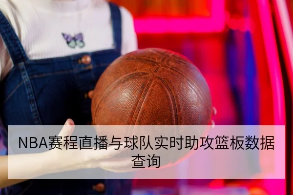 NBA赛程直播与球队实时助攻篮板数据查询